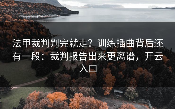 法甲裁判判完就走？训练插曲背后还有一段：裁判报告出来更离谱，开云入口