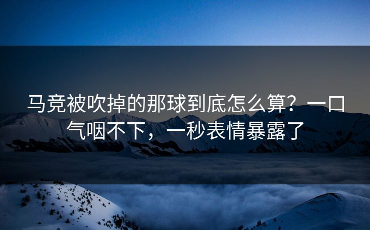 马竞被吹掉的那球到底怎么算？一口气咽不下，一秒表情暴露了