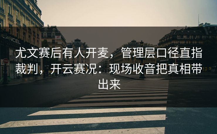 尤文赛后有人开麦，管理层口径直指裁判，开云赛况：现场收音把真相带出来