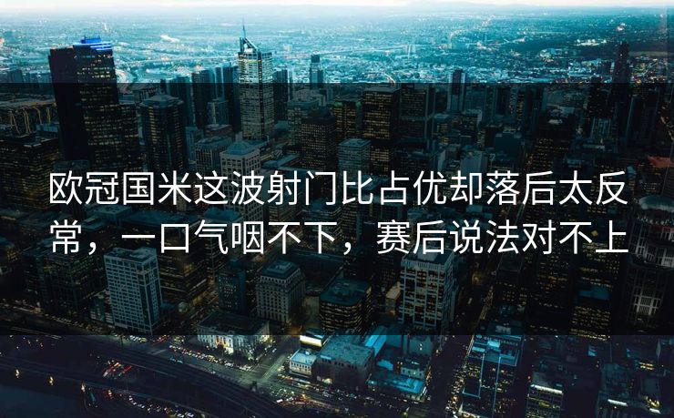 欧冠国米这波射门比占优却落后太反常，一口气咽不下，赛后说法对不上