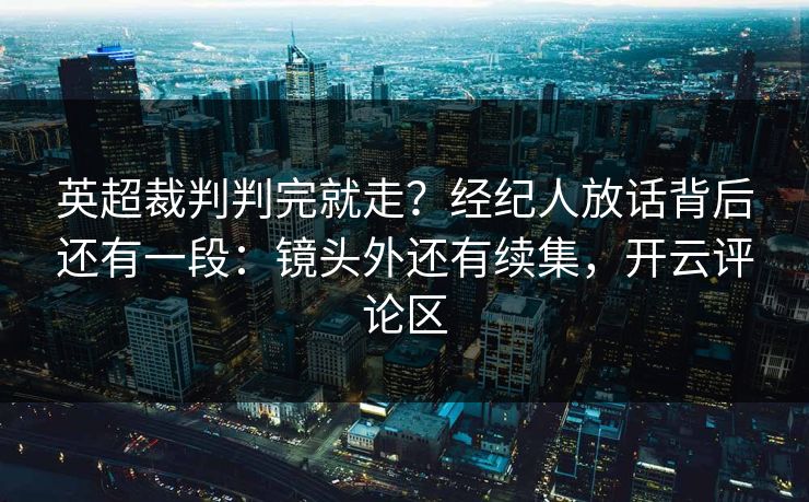 英超裁判判完就走？经纪人放话背后还有一段：镜头外还有续集，开云评论区
